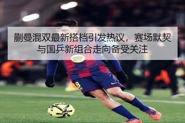 蒯曼混双最新搭档引发热议，赛场默契与国乒新组合走向备受关注