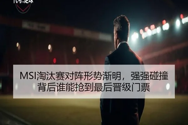 MSI淘汰赛对阵形势渐明，强强碰撞背后谁能抢到最后晋级门票 - kaiyun
