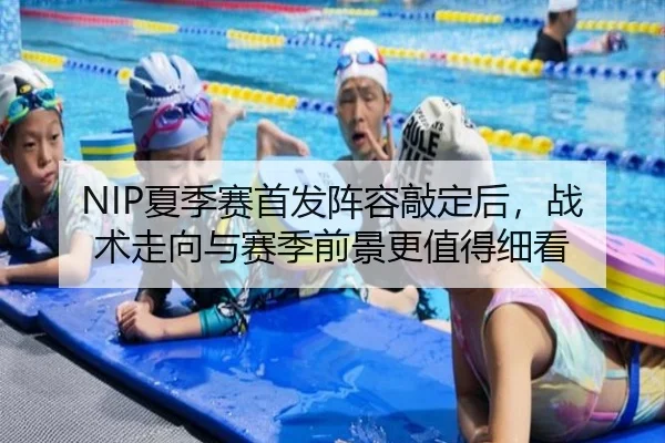 NIP夏季赛首发阵容敲定后，战术走向与赛季前景更值得细看